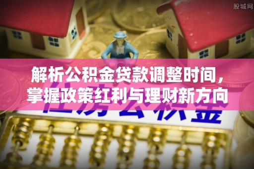 印台解析公积金贷款调整时间，掌握政策红利与理财新方向
