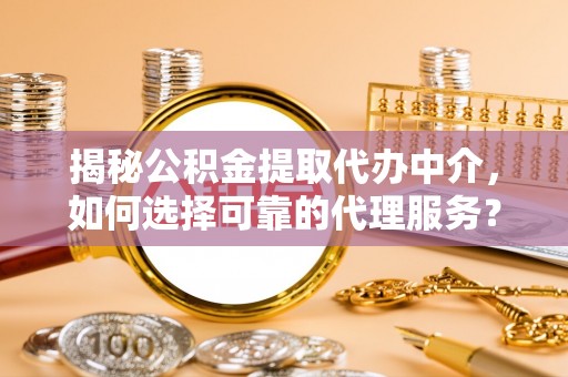 印台揭秘公积金提取代办中介，如何选择可靠的代理服务？