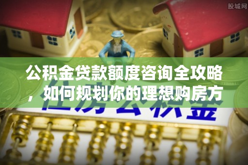 印台公积金贷款额度咨询全攻略，如何规划你的理想购房方案