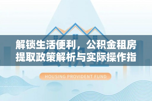 印台解锁生活便利，公积金租房提取政策解析与实际操作指南
