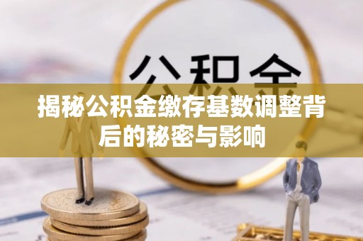 印台揭秘公积金缴存基数调整背后的秘密与影响
