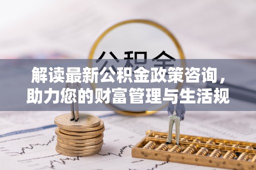 印台解读最新公积金政策咨询，助力您的财富管理与生活规划