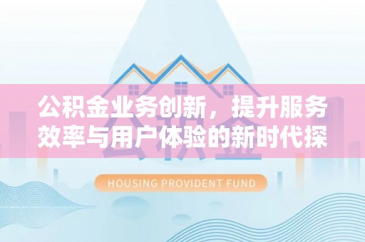 印台公积金业务创新，提升服务效率与用户体验的新时代探索