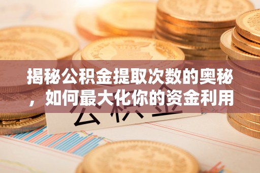 印台揭秘公积金提取次数的奥秘，如何最大化你的资金利用？