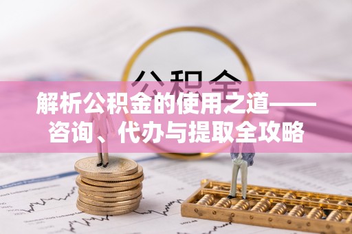 印台解析公积金的使用之道——咨询、代办与提取全攻略