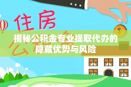 印台揭秘公积金专业提取代办的隐藏优势与风险