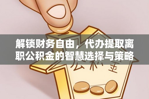 印台解锁财务自由，代办提取离职公积金的智慧选择与策略