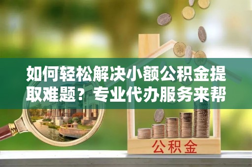印台如何轻松解决小额公积金提取难题？专业代办服务来帮忙