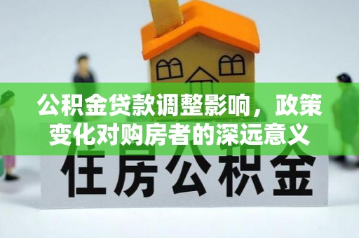 印台公积金贷款调整影响，政策变化对购房者的深远意义