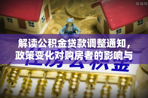 印台解读公积金贷款调整通知，政策变化对购房者的影响与机遇
