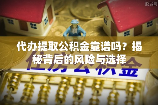 印台代办提取公积金靠谱吗？揭秘背后的风险与选择