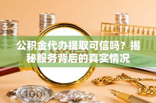 印台公积金代办提取可信吗？揭秘服务背后的真实情况