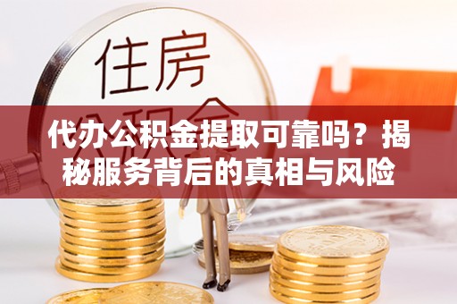 印台代办公积金提取可靠吗？揭秘服务背后的真相与风险