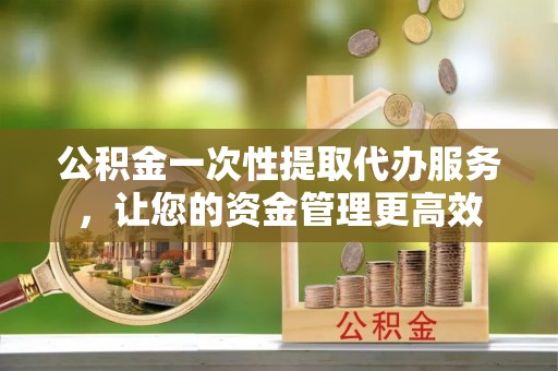 印台公积金一次性提取代办服务，让您的资金管理更高效