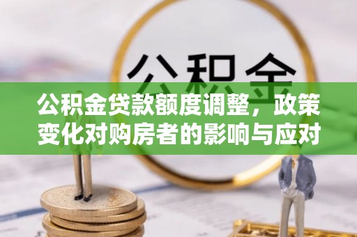 印台公积金贷款额度调整，政策变化对购房者的影响与应对策略