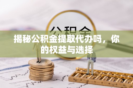 印台揭秘公积金提取代办吗，你的权益与选择