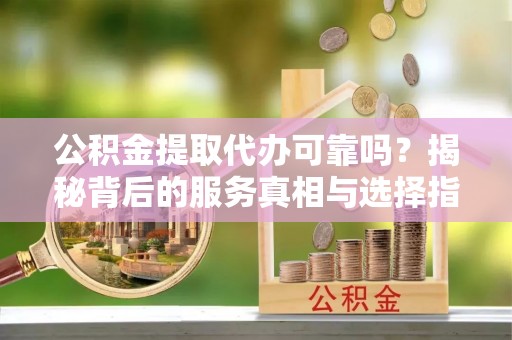印台公积金提取代办可靠吗？揭秘背后的服务真相与选择指南
