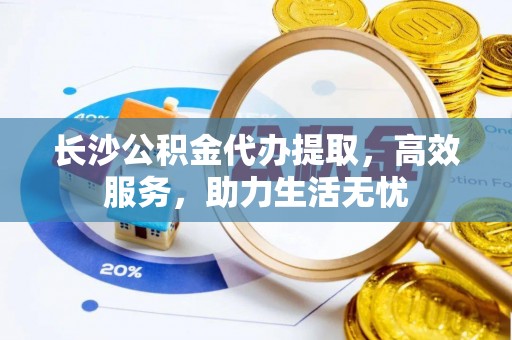 印台长沙公积金代办提取，高效服务，助力生活无忧