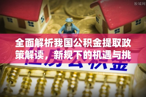 印台全面解析我国公积金提取政策解读，新规下的机遇与挑战