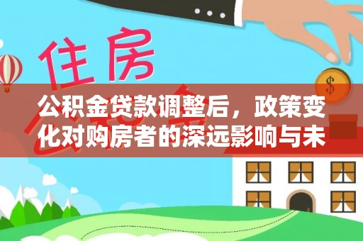 印台公积金贷款调整后，政策变化对购房者的深远影响与未来趋势分析