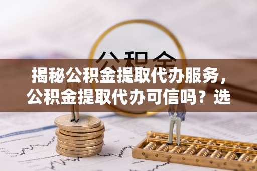 印台揭秘公积金提取代办服务，公积金提取代办可信吗？选择前你需要知道的真相