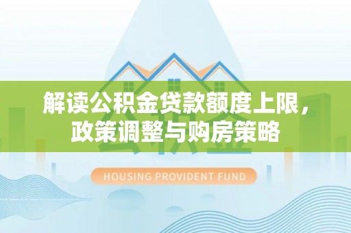 印台解读公积金贷款额度上限，政策调整与购房策略
