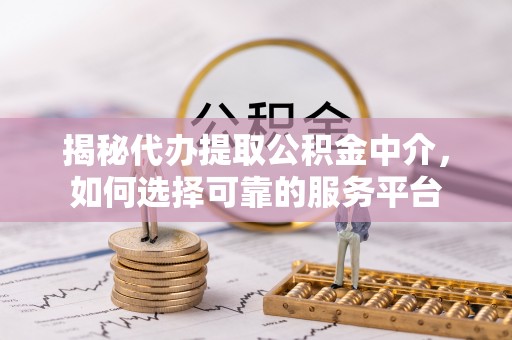 印台揭秘代办提取公积金中介，如何选择可靠的服务平台