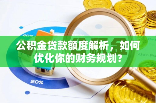 印台公积金贷款额度解析，如何优化你的财务规划？