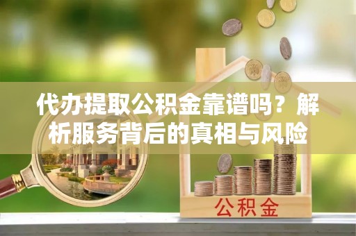 印台代办提取公积金靠谱吗？解析服务背后的真相与风险
