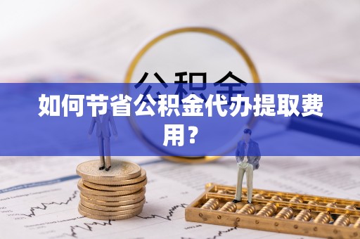 印台如何节省公积金代办提取费用？