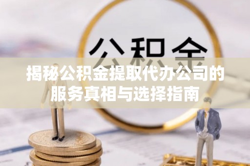 印台揭秘公积金提取代办公司的服务真相与选择指南