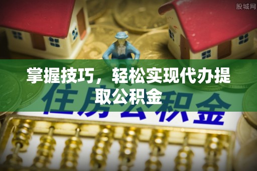 印台掌握技巧，轻松实现代办提取公积金