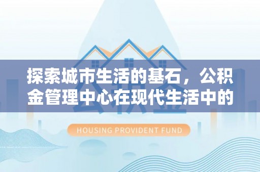 印台探索城市生活的基石，公积金管理中心在现代生活中的重要角色