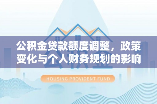 印台公积金贷款额度调整，政策变化与个人财务规划的影响分析