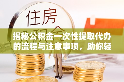 印台揭秘公积金一次性提取代办的流程与注意事项，助你轻松搞定财务规划