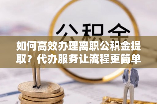 印台如何高效办理离职公积金提取？代办服务让流程更简单