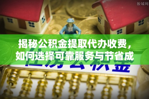 印台揭秘公积金提取代办收费，如何选择可靠服务与节省成本？