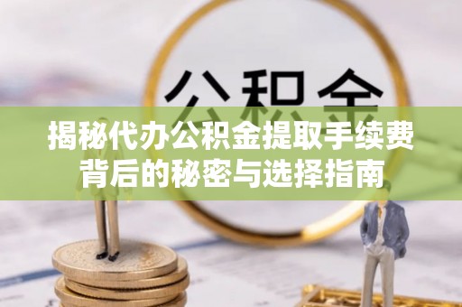 印台揭秘代办公积金提取手续费背后的秘密与选择指南