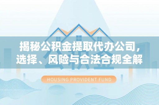 印台揭秘公积金提取代办公司，选择、风险与合法合规全解析