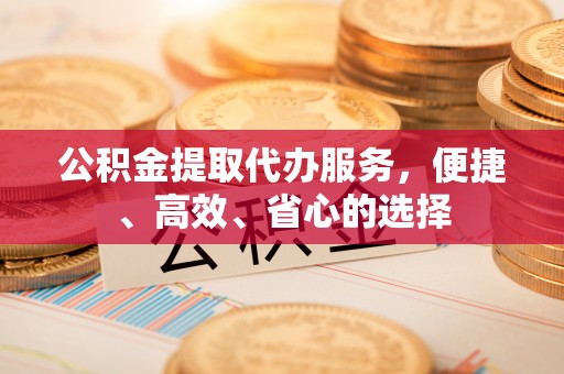 印台公积金提取代办服务，便捷、高效、省心的选择