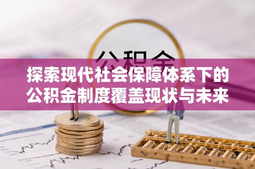 印台探索现代社会保障体系下的公积金制度覆盖现状与未来发展