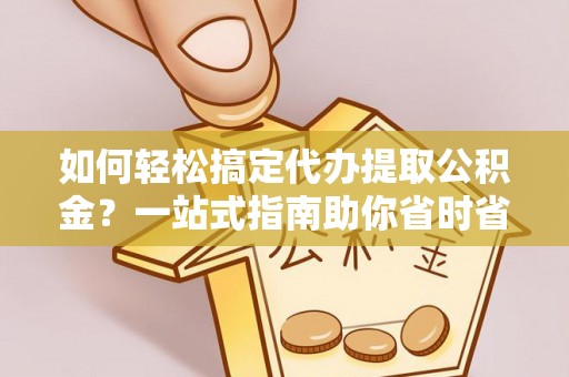 印台如何轻松搞定代办提取公积金？一站式指南助你省时省心