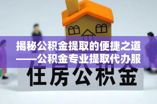 印台揭秘公积金提取的便捷之道——公积金专业提取代办服务解析