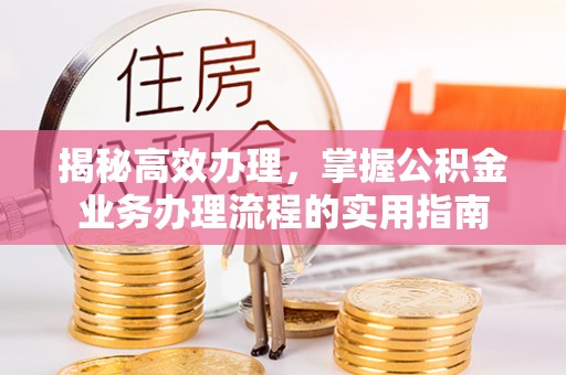 印台揭秘高效办理，掌握公积金业务办理流程的实用指南