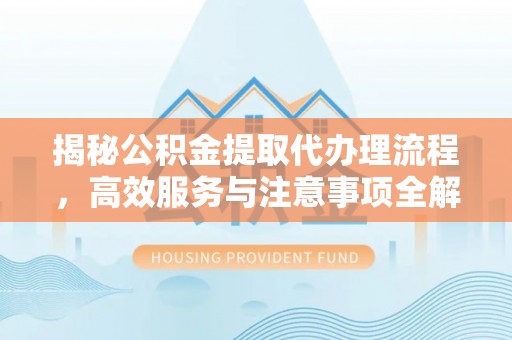 印台揭秘公积金提取代办理流程，高效服务与注意事项全解析