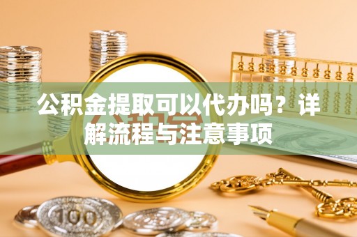 印台公积金提取可以代办吗？详解流程与注意事项
