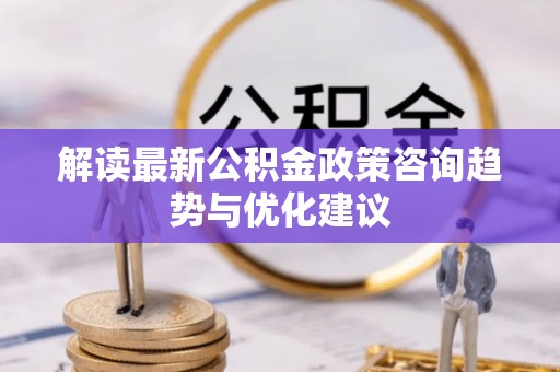 印台解读最新公积金政策咨询趋势与优化建议