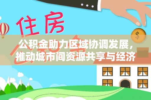 印台公积金助力区域协调发展，推动城市间资源共享与经济均衡发展