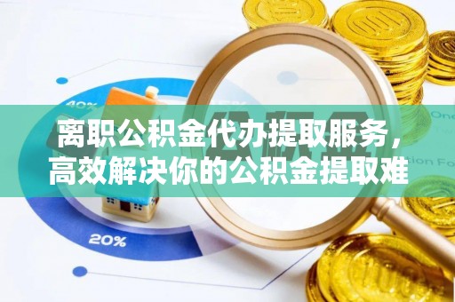 印台离职公积金代办提取服务，高效解决你的公积金提取难题