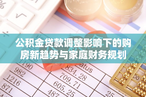 印台公积金贷款调整影响下的购房新趋势与家庭财务规划